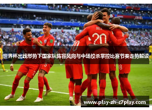世界杯出线形势下国家队阵容风向与中场绞杀掌控比赛节奏走势解读 世界杯出线形势下国家队阵容风向与中场绞杀掌控比赛节奏走势解读