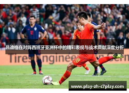 吕迪格在对阵西班牙亚洲杯中的精彩表现与战术贡献深度分析 吕迪格在对阵西班牙亚洲杯中的精彩表现与战术贡献深度分析
