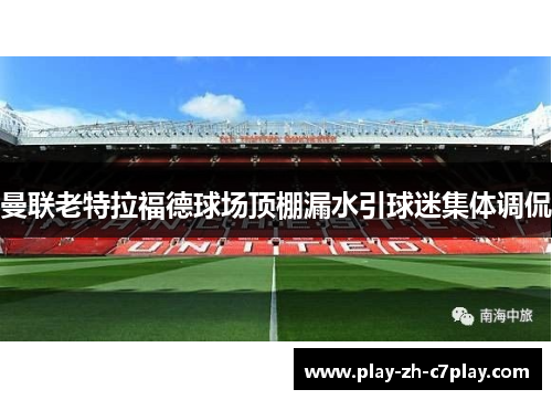 曼联老特拉福德球场顶棚漏水引球迷集体调侃