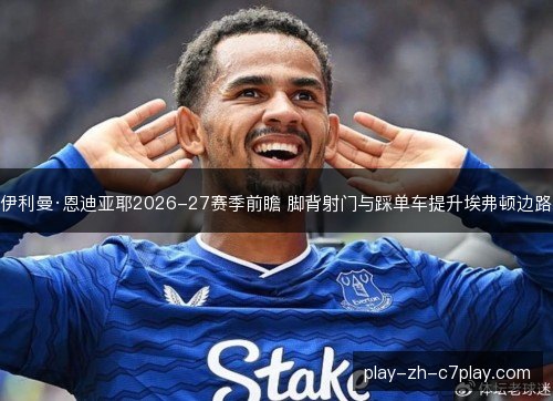 伊利曼·恩迪亚耶2026-27赛季前瞻 脚背射门与踩单车提升埃弗顿边路 伊利曼·恩迪亚耶2026-27赛季前瞻 脚背射门与踩单车提升埃弗顿边路