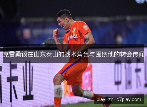 克雷桑谈在山东泰山的战术角色与围绕他的转会传闻
